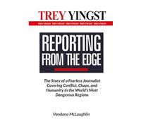 Trey Yingst: Reporting from the Edge - The Story of a Fearless Journalist Covering Conflict, Chaos, and Humanity in the World's Most Dangerous Regions