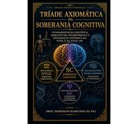 TRÍADE AXIOMÁTICA DA SOBERANIA COGNITIVA: Fundamentação Científica, Arquitetura Neuropsíquica e Integração Sistêmica da NTGE e da NTGE-360