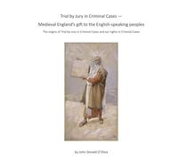 Trial by Jury in Criminal Cases - Medieval England’s gift to the English-speaking peoples: The origins of Trial by Jury in Criminal Cases and our rights in Criminal Cases