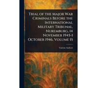 Trial of the Major War Criminals Before the International Military Tribunal, Nuremburg, 14 November 1945-1 October 1946, Volume 15