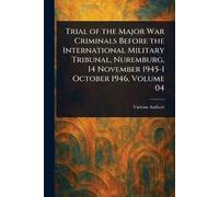 Trial of the Major War Criminals Before the International Military Tribunal, Nuremburg, 14 November 1945-1 October 1946, Volume 04