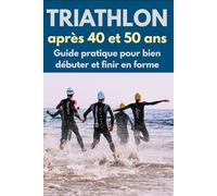 Triathlon après 40 et 50 ans: Guide pratique pour bien débuter et finir en forme