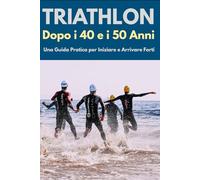 Triathlon Dopo i 40 e i 50 Anni: Una Guida Pratica per Iniziare e Arrivare Forti