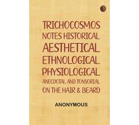 Trichocosmos: Notes historical, aesthetical, ethnological, physiological, anecdotal and tonsorial, on the hair beard