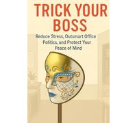 Trick Your Boss: Reduce Stress, Outsmart Office Politics, and Protect Your Peace of Mind