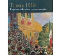 Trieste 1918. La prima redenzione novant'anni dopo. Ediz. illustrata