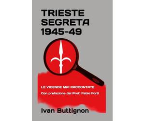 Trieste segreta 1945-49: Le vicende mai raccontate. Con prefazione del Prof. Fabio Forti