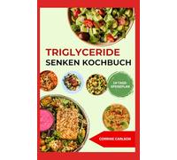 Triglyceride Senken Kochbuch: Einfache, schmackhafte, herzgesunde Rezepte mit niedrigem Cholesterinspiegel zur natürlichen Senkung der Triglyceride