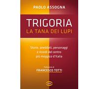 Trigoria. La tana dei lupi. Storie, aneddoti, personaggi e ricordi del centro più maggico d'Italia