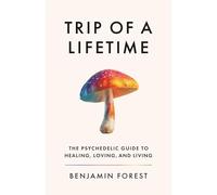Trip of a Lifetime: The Psychedelic Guide to Healing, Loving, and Living