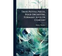 Trois Petites Pièces, Pour Orchestre, Formant Suite De Concert