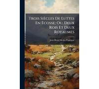 Trois Siècles De Luttes En Ëcosse; Ou, Deux Rois Et Deux Royaumes