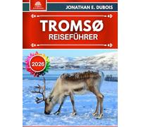 TROMSØ REISEFÜHRER 2026: Monatliche Reisepläne, Strategien für Nordlichter, authentische Erlebnisse mit den Sámi, Insider-Tipps, Wetter-Alternativen und praktische Logistik nördlich des Polarkreises