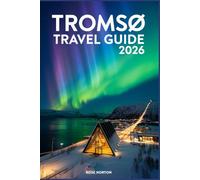 TROMSØ TRAVEL GUIDE 2026: A Step-by-Step companion to Maximizing Your Days, Finding Hidden Gems, and Booking the Right Tours for Your Dream Trip.
