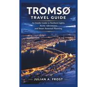 TROMSØ TRAVEL GUIDE: An Insider Guide to Northern Lights, Arctic Adventures, and Smart Seasonal Planning