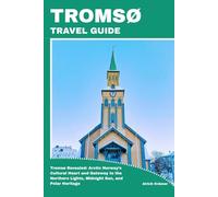 TROMSØ TRAVEL GUIDE: Tromsø Revealed: Arctic Norway’s Cultural Heart and Gateway to the Northern Lights, Midnight Sun, and Polar Heritage