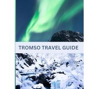TROMSO TRAVEL GUIDE: Tromsø Unveiled: Arctic Dreams, Midnight Sun, and Aurora Mysteries