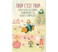 Trop c'est trop : Guide pour les femmes surmontant les achats compulsifs: Se libérer : un guide pratique et émotionnel pour reprendre le contrôle et trouver la joie au-delà du shopping
