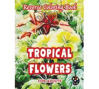 Tropical Flowers Reverse Coloring Book For Adults: 34 Beautiful Watercolor Designs | Creativity, Mindfulness, Meditation, Relaxation, Anti-stress Coloring
