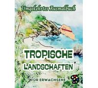 Tropische Landschaften Umgekehrtes Ausmalbuch Für Erwachsene: 34 Schöne Aquarell-Muster | Kreativität, Achtsamkeit, Meditation, Entspannung, Anti-Stress-Malerei
