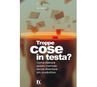 TROPPE COSE IN TESTA?: Come liberare spazio mentale senza diventare più produttivo