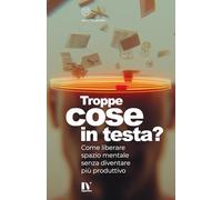 TROPPE COSE IN TESTA?: Come liberare spazio mentale senza diventare più produttivo