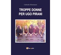 TROPPE DONNE PER UGO PIRANI di Gabriele Montanari, 2019, Youcanprint