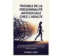 Trouble de la Personnalité Antisociale chez L'adulte: Comment Repérer les Signes Avant Coureurs, se Libérer des Relations Toxiques et Reprendre le Contrôle de sa vie Après des Violences Psychologiques