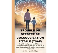 TROUBLE DU SPECTRE DE L'ALCOOLISATION FŒTALE (TSAF): Un guide pratique sur les différences neurocognitives, les défis tout au long de la vie et des stratégies de soutien empreintes de compassion