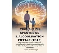 TROUBLE DU SPECTRE DE L'ALCOOLISATION FŒTALE (TSAF): Un guide pratique sur les différences neurocognitives, les défis tout au long de la vie et des stratégies de soutien empreintes de compassion