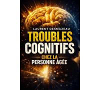 TROUBLES COGNITIFS CHEZ LA PERSONNE ÂGÉE: Comprendre les pertes de mémoire, la confusion et les changements de comportement pour mieux accompagner un proche