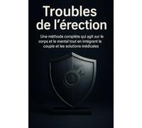 Troubles de l’érection: Une méthode complète qui agit sur le corps et le mental tout en intégrant le couple et les solutions médicales