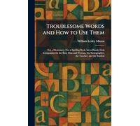 Troublesome Words and How to Use Them: Not a Dictionary--Not a Spelling Book, but a Handy Desk Companion for the Busy Man and Woman, the Stenographer, the Teacher, and the Student