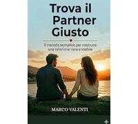 TROVA IL PARTNER GIUSTO: I l metodo semplice per costruire una relazione vera e stabile