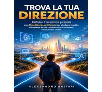 Trova la tua direzione: Costruisci il tuo sistema personale con l'Intelligenza Artificiale per studiare meglio, valorizzare le tue competenze e ottenere il tuo primo lavoro