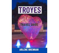 TROYES TRAVEL GUIDE: Top Attractions, Hidden Gems, Walking Tours, Food & Wine, Maps & Complete Itineraries - Your Ultimate Journey to the Medieval Heart of France