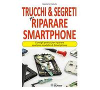 Trucchi & segreti per riparare Smartphone. Consigli pratici per riparare qualsiasi modello di Smartphone