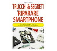 Trucchi & segreti per riparare Smartphone. Consigli pratici per riparare qualsiasi modello di Smartphone