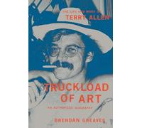 Truckload of Art: The Life and Work of Terry Allen: an Authorized Biography