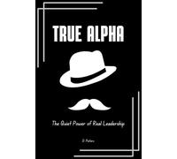 True Alpha:: The Quiet Power of Real Leadership