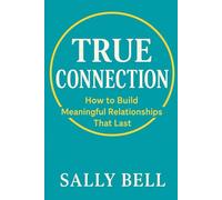 True Connection: How to Build Meaningful Relationships That Last