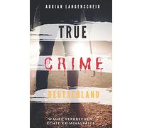 TRUE CRIME DEUTSCHLAND: Wahre Verbrechen echte Kriminalfälle Adrian Langenscheid 15 schockierende Kurzgeschichten aus dem wahren Leben