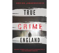 TRUE CRIME ENGLAND I Wahre Verbrechen - Echte Kriminalfälle aus Großbritannien I: schockierende Kurzgeschichten über Mord, Raub, Entführung, Missbrauch und Diebstahl I