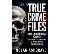 True Crime Files: Dark Case Histories, Volume 1: 12 Disturbing True Crime Stories of Murder, Betrayal, Obsession, and Evil