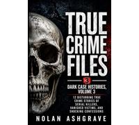 True Crime Files: Dark Case Histories, Volume 3: 12 Disturbing True Crime Stories of Serial Killers, Vanished Victims, and Shocking Confessions