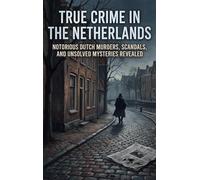True Crime in the Netherlands: Notorious Dutch Murders, Scandals, and Unsolved Mysteries Revealed