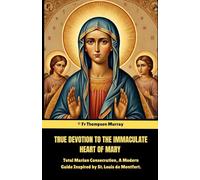 True Devotion To The Immaculate Heart Of Mary.: Total Marian Consecration, A Modern Guide Inspired by St. Louis de Montfort.