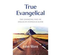 True Evangelical: Changing Face of Anglican Evangelicalism; Bishop John Went Reflects on a Lifetime of Discipleship and Ministry