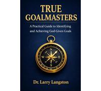 True Goalmasters: A Practical Guide to Identifying and Achieving God-Given Goals