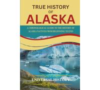 TRUE HISTORY OF ALASKA: A Chronological Guide to the History of Alaska Natives from Beginning to End